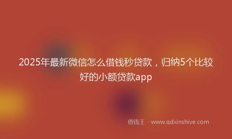 2025年最新微信怎么借钱秒贷款，归纳5个比较好的小额贷款app