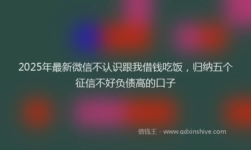 2025年最新微信不认识跟我借钱吃饭，归纳五个征信不好负债高的口子