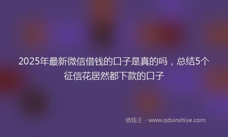 2025年最新微信借钱的口子是真的吗，总结5个征信花居然都下款的口子