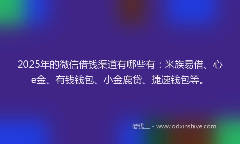 2025年的微信借钱渠道有哪些有：米族易借、心e金、有钱钱包、小金鹿贷、捷速钱包等。