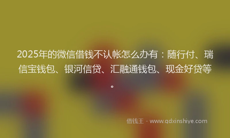 2025年的微信借钱不认帐怎么办有：随行付、瑞信宝钱包、银河信贷、汇融通钱包、现金好贷等。
