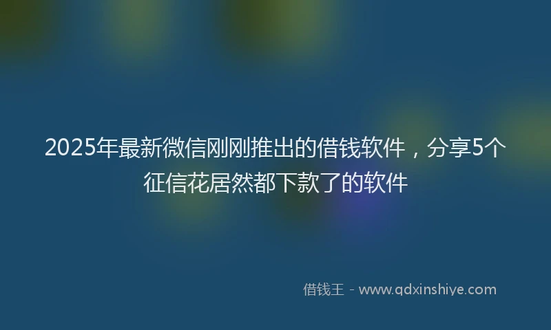 2025年最新微信刚刚推出的借钱软件，分享5个征信花居然都下款了的软件