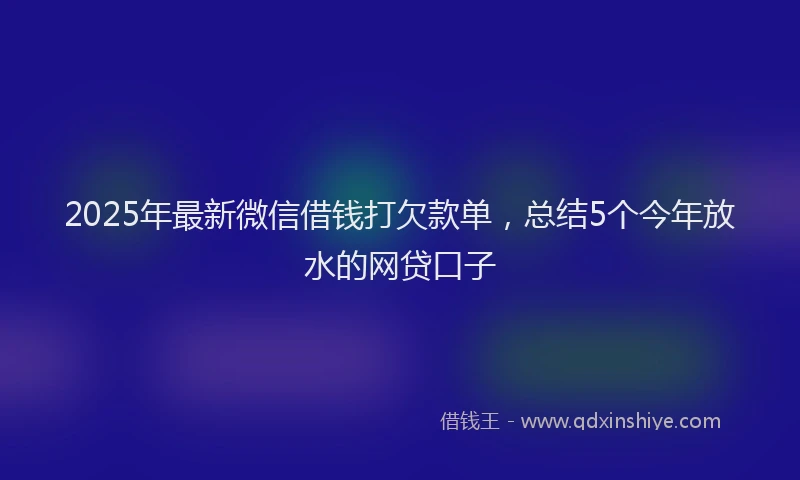 2025年最新微信借钱打欠款单，总结5个今年放水的网贷口子
