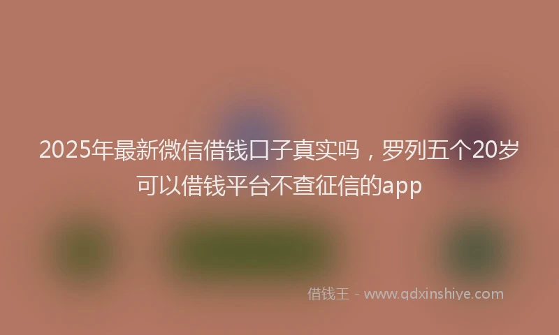 2025年最新微信借钱口子真实吗，罗列五个20岁可以借钱平台不查征信的app