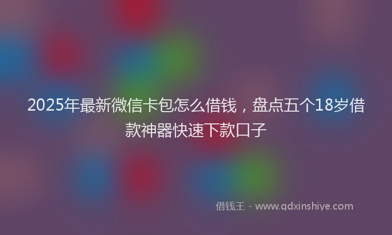 2025年最新微信卡包怎么借钱，盘点五个18岁借款神器快速下款口子