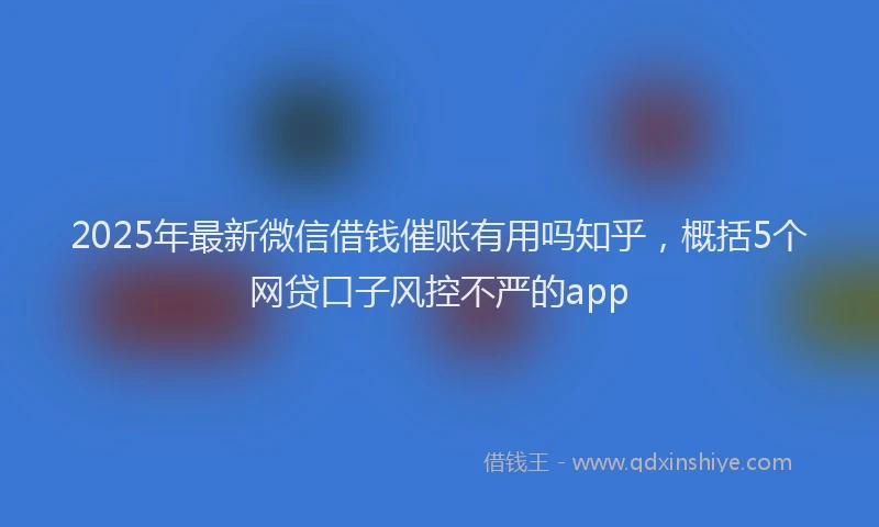 2025年最新微信借钱催账有用吗知乎，概括5个网贷口子风控不严的app