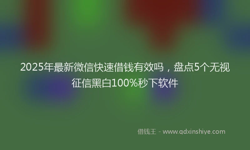 2025年最新微信快速借钱有效吗，盘点5个无视征信黑白100%秒下软件