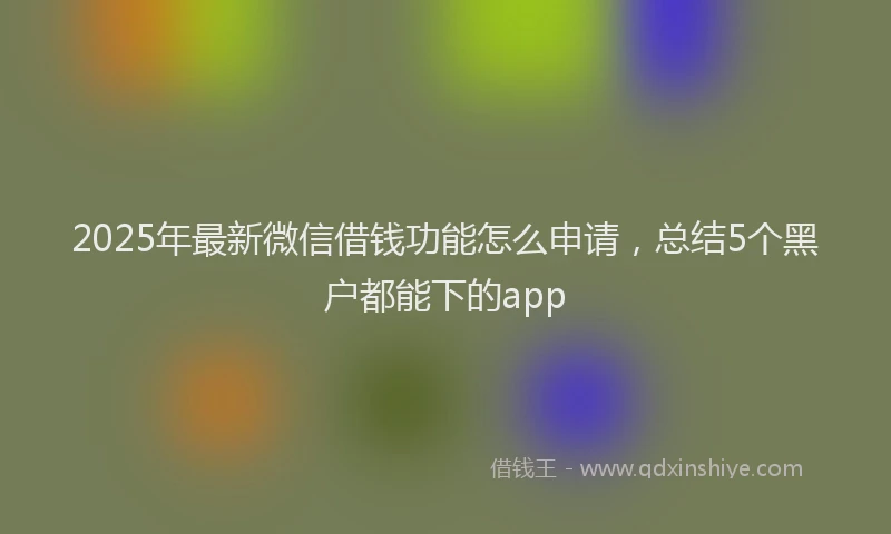 2025年最新微信借钱功能怎么申请，总结5个黑户都能下的app