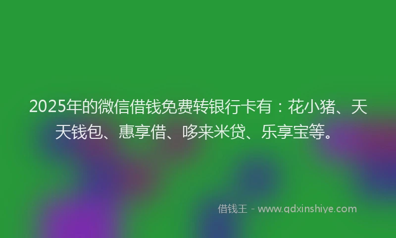 2025年的微信借钱免费转银行卡有：花小猪、天天钱包、惠享借、哆来米贷、乐享宝等。