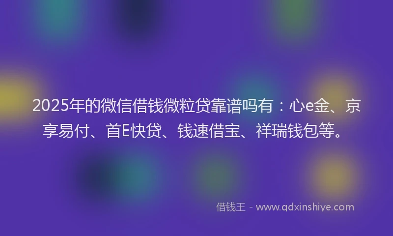 2025年的微信借钱微粒贷靠谱吗有：心e金、京享易付、首E快贷、钱速借宝、祥瑞钱包等。