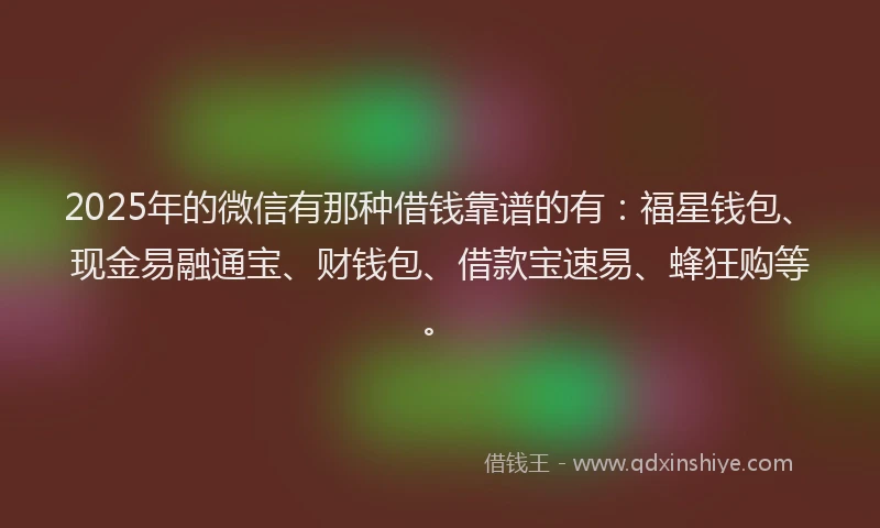 2025年的微信有那种借钱靠谱的有：福星钱包、现金易融通宝、财钱包、借款宝速易、蜂狂购等。