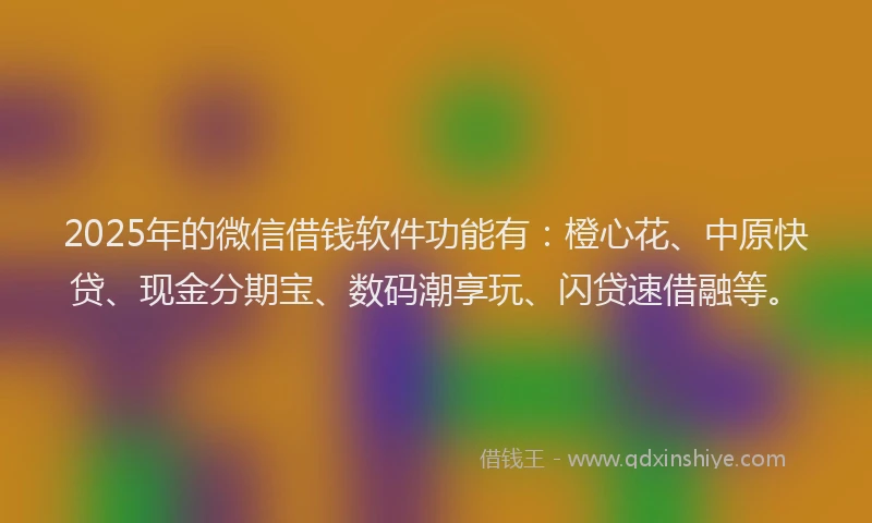 2025年的微信借钱软件功能有：橙心花、中原快贷、现金分期宝、数码潮享玩、闪贷速借融等。