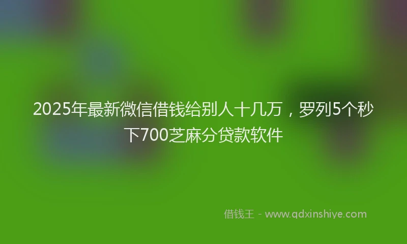2025年最新微信借钱给别人十几万，罗列5个秒下700芝麻分贷款软件