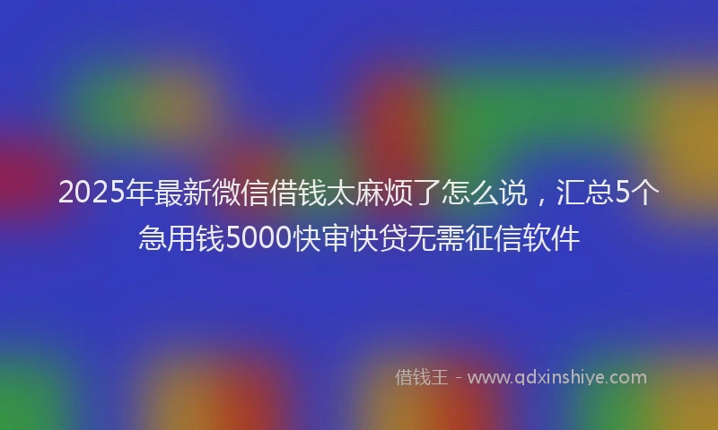 2025年最新微信借钱太麻烦了怎么说，汇总5个急用钱5000快审快贷无需征信软件