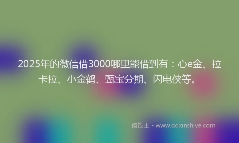 2025年的微信借3000哪里能借到有：心e金、拉卡拉、小金鹤、甄宝分期、闪电侠等。