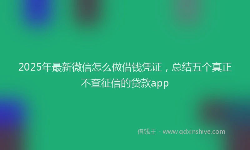 2025年最新微信怎么做借钱凭证，总结五个真正不查征信的贷款app
