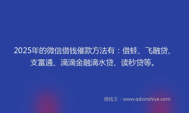 2025年的微信借钱催款方法有：借蛙、飞融贷、支富通、滴滴金融滴水贷、读秒贷等。