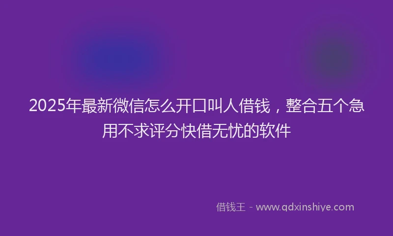 2025年最新微信怎么开口叫人借钱，整合五个急用不求评分快借无忧的软件