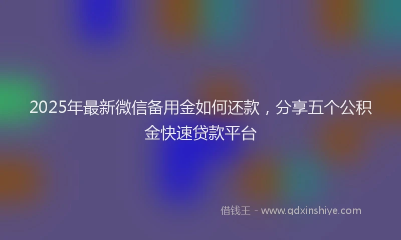 2025年最新微信备用金如何还款，分享五个公积金快速贷款平台