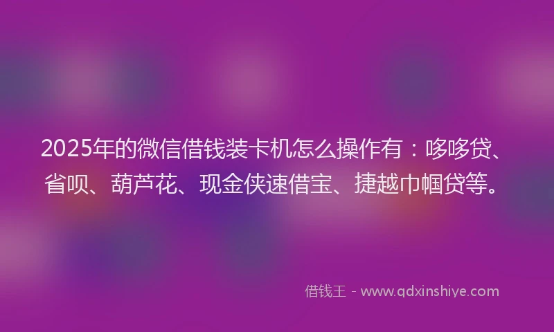 2025年的微信借钱装卡机怎么操作有：哆哆贷、省呗、葫芦花、现金侠速借宝、捷越巾帼贷等。