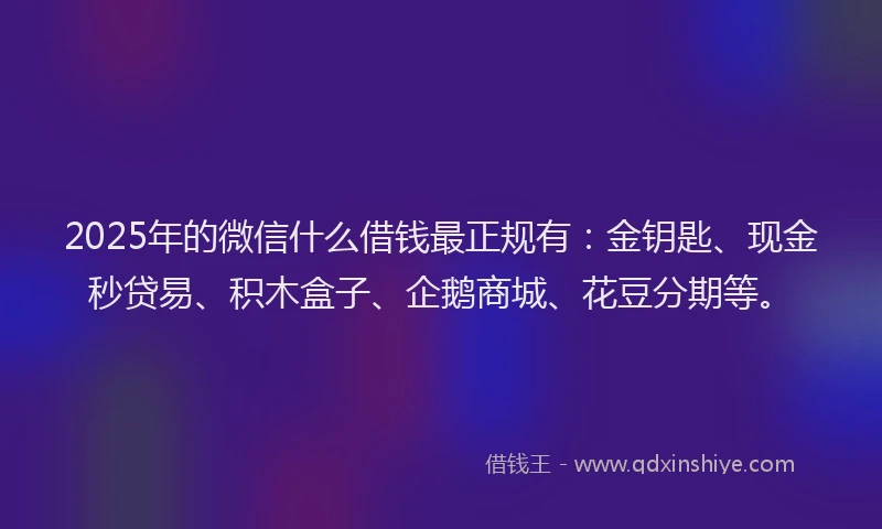 2025年的微信什么借钱最正规有：金钥匙、现金秒贷易、积木盒子、企鹅商城、花豆分期等。