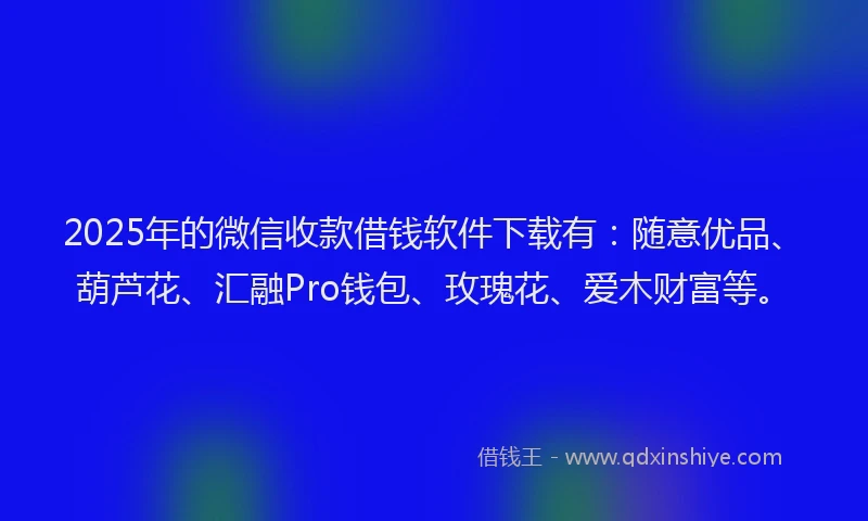 2025年的微信收款借钱软件下载有：随意优品、葫芦花、汇融Pro钱包、玫瑰花、爱木财富等。