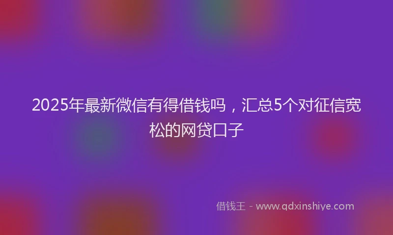 2025年最新微信有得借钱吗，汇总5个对征信宽松的网贷口子