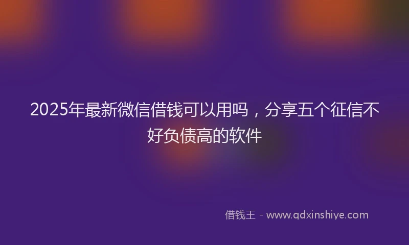 2025年最新微信借钱可以用吗，分享五个征信不好负债高的软件