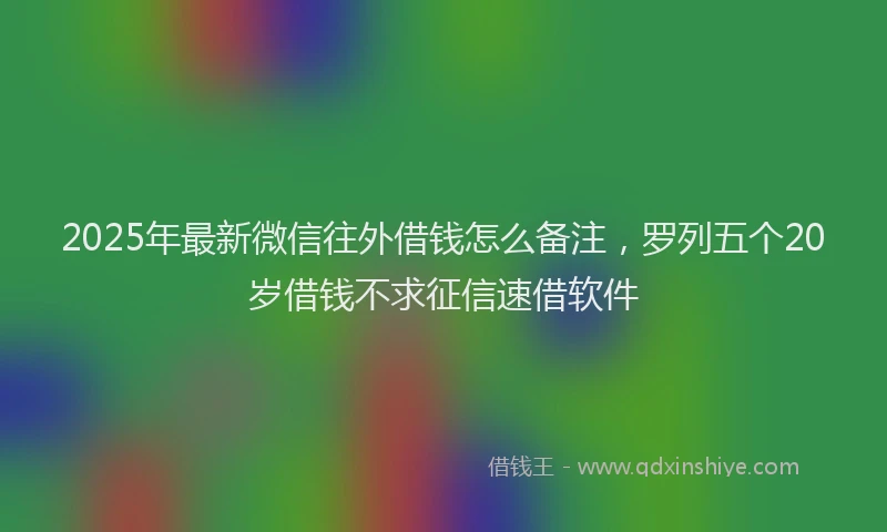 2025年最新微信往外借钱怎么备注，罗列五个20岁借钱不求征信速借软件