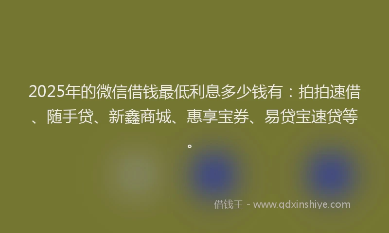 2025年的微信借钱最低利息多少钱有：拍拍速借、随手贷、新鑫商城、惠享宝券、易贷宝速贷等。