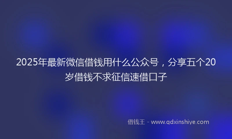 2025年最新微信借钱用什么公众号，分享五个20岁借钱不求征信速借口子