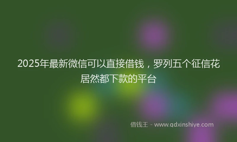 2025年最新微信可以直接借钱，罗列五个征信花居然都下款的平台