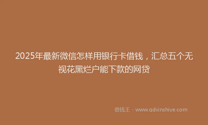 2025年最新微信怎样用银行卡借钱，汇总五个无视花黑烂户能下款的网贷