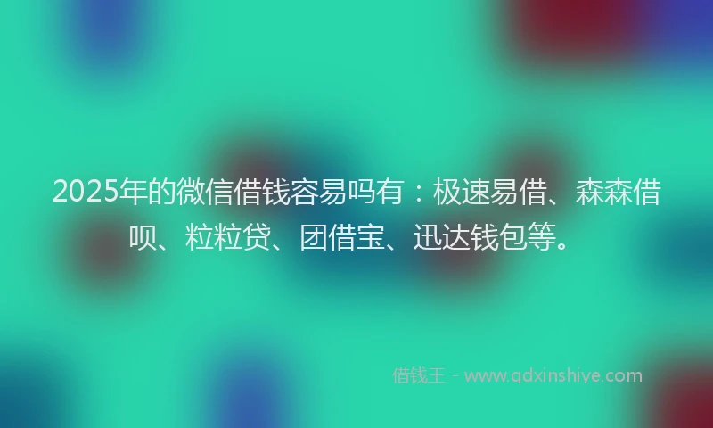 2025年的微信借钱容易吗有：极速易借、森森借呗、粒粒贷、团借宝、迅达钱包等。