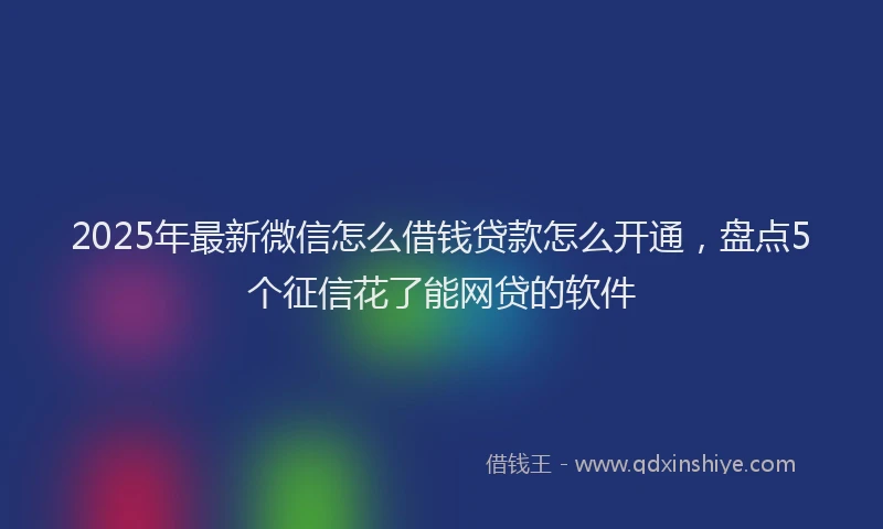 2025年最新微信怎么借钱贷款怎么开通，盘点5个征信花了能网贷的软件