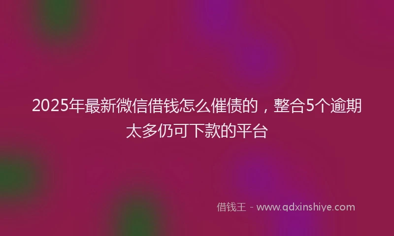 2025年最新微信借钱怎么催债的，整合5个逾期太多仍可下款的平台