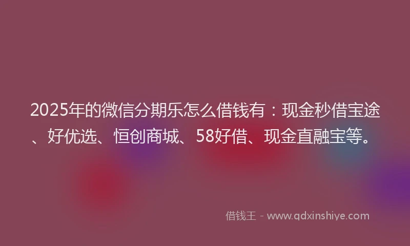 2025年的微信分期乐怎么借钱有：现金秒借宝途、好优选、恒创商城、58好借、现金直融宝等。