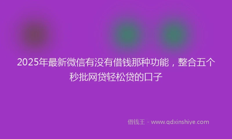 2025年最新微信有没有借钱那种功能，整合五个秒批网贷轻松贷的口子