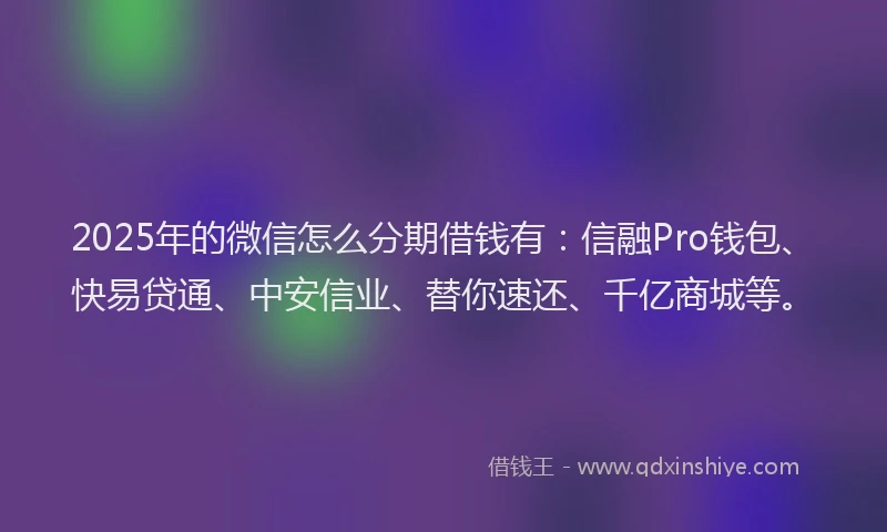 2025年的微信怎么分期借钱有：信融Pro钱包、快易贷通、中安信业、替你速还、千亿商城等。