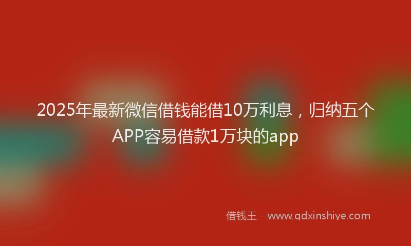 2025年最新微信借钱能借10万利息，归纳五个APP容易借款1万块的app