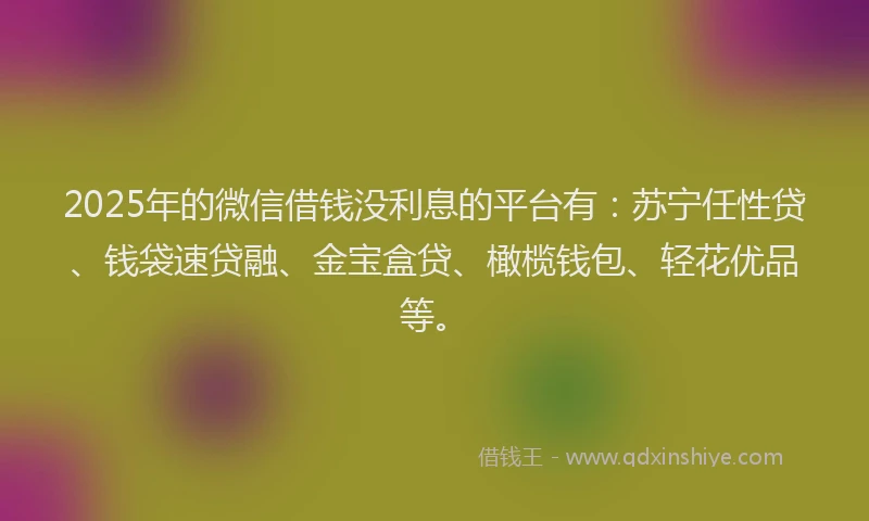 2025年的微信借钱没利息的平台有：苏宁任性贷、钱袋速贷融、金宝盒贷、橄榄钱包、轻花优品等。