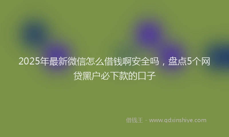 2025年最新微信怎么借钱啊安全吗，盘点5个网贷黑户必下款的口子