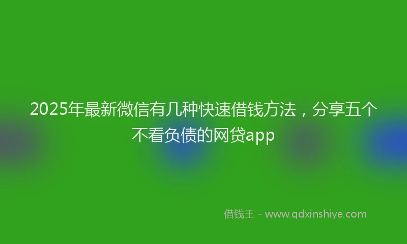 2025年最新微信有几种快速借钱方法，分享五个不看负债的网贷app