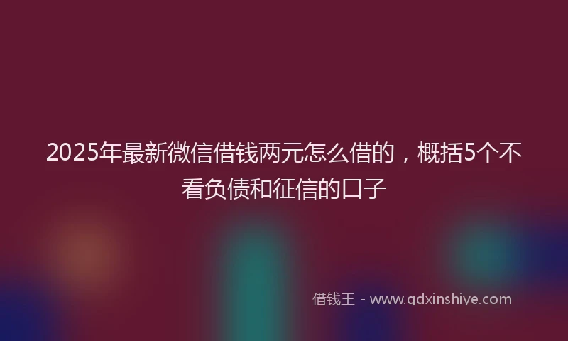 2025年最新微信借钱两元怎么借的，概括5个不看负债和征信的口子