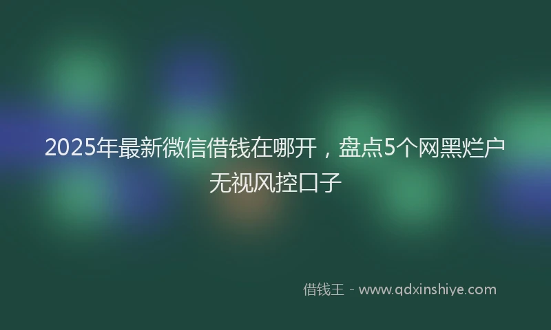 2025年最新微信借钱在哪开，盘点5个网黑烂户无视风控口子