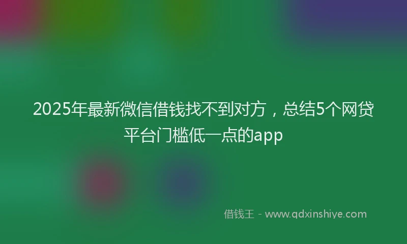2025年最新微信借钱找不到对方，总结5个网贷平台门槛低一点的app