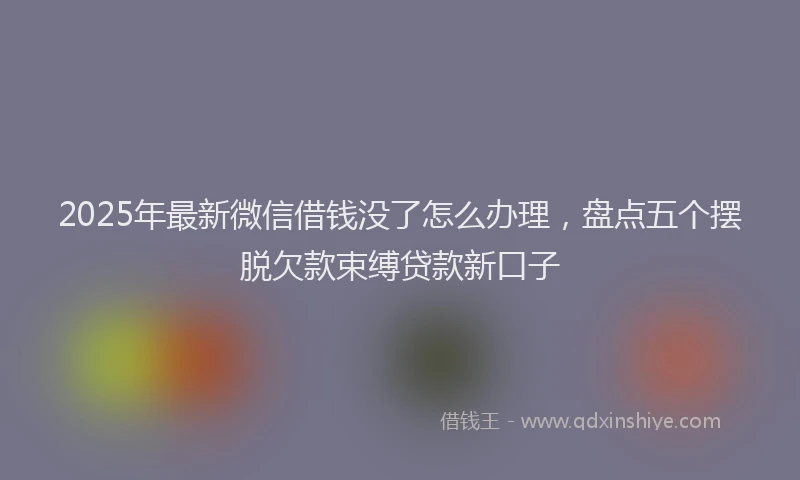 2025年最新微信借钱没了怎么办理，盘点五个摆脱欠款束缚贷款新口子
