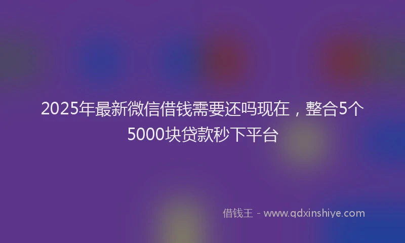 2025年最新微信借钱需要还吗现在，整合5个5000块贷款秒下平台