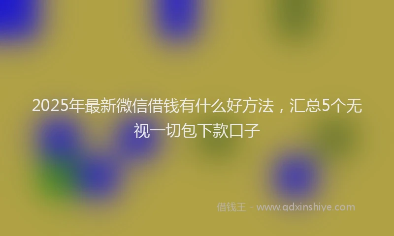2025年最新微信借钱有什么好方法，汇总5个无视一切包下款口子