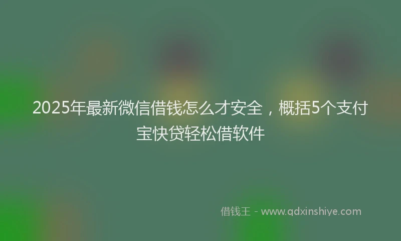 2025年最新微信借钱怎么才安全，概括5个支付宝快贷轻松借软件